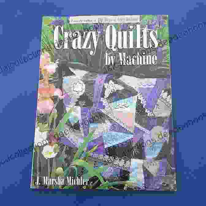 Marsha Michler's Crazy Quilts By Machine: Unveiling The Secrets Of Enchanting Quilts Crazy Quilts By Machine J Marsha Michler