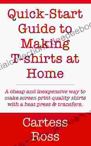 Quick Start Guide To Making T Shirts At Home: A Cheap And Inexpensive Way To Make Screen Print Quality Shirts With A Heat Press And Transfers