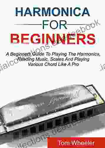 HARMONICA FOR BEGINNERS: A Beginners Guide To Playing The Harmonica Reading Music Scales And Playing Various Chords Like A Pro