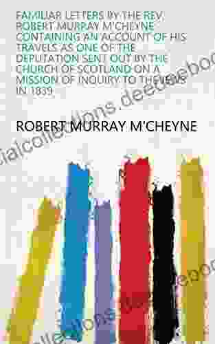 Familiar Letters By The Rev Robert Murray M Cheyne: Containing An Account Of His Travels As One Of The Deputation Sent Out By The Church Of Scotland On A Mission Of Inquiry To The Jews In 1839