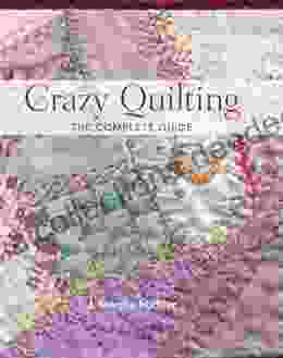 Crazy Quilting The Complete Guide