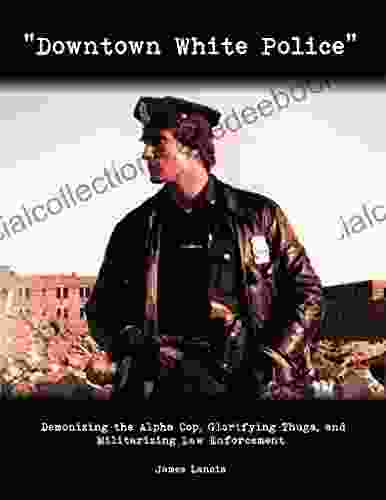 Downtown White Police : Demonizing The Alpha Cop Glorifying Thugs And Militarizing Law Enforcement