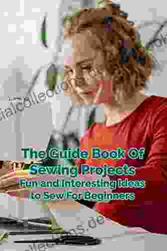 The Guide Of Sewing Projects: Fun And Interesting Ideas To Sew For Beginners