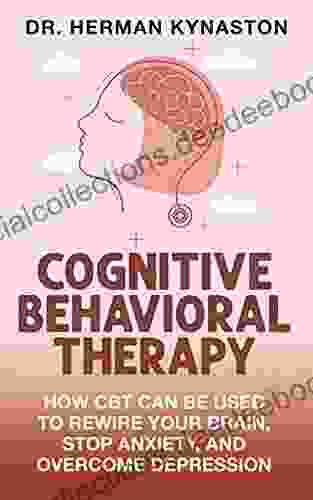 Cognitive Behavioral Therapy: How CBT Can Be Used To Rewire Your Brain Stop Anxiety And Overcome Depression (Herman Kynaston 5)