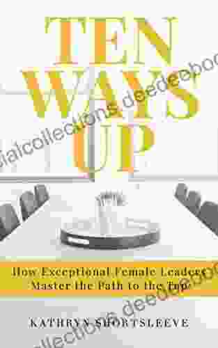 Ten Ways Up: How Exceptional Female Leaders Master The Path To The Top