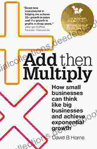 Add Then Multiply: How Small Businesses Can Think Like Big Businesses And Achieve Exponential Growth