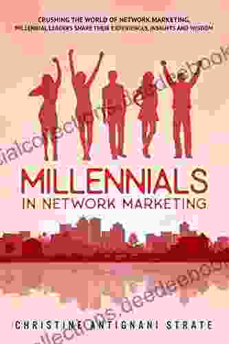Millennials In Network Marketing: Crushing The World Of Network Marketing: Millennial Leaders Share Their Experiences Insights And Wisdom
