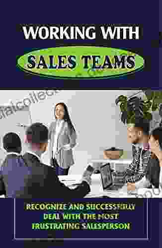 Working With Sales Teams: Recognize And Successfully Deal With The Most Frustrating Salesperson: The Simple Way To Work With Sales Teams