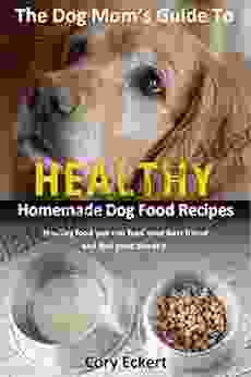 The Dog Mom S Guide To Healthy Homemade Dog Food Recipes: Recipes You Can Make At Home With Affordable Everyday Ingredients