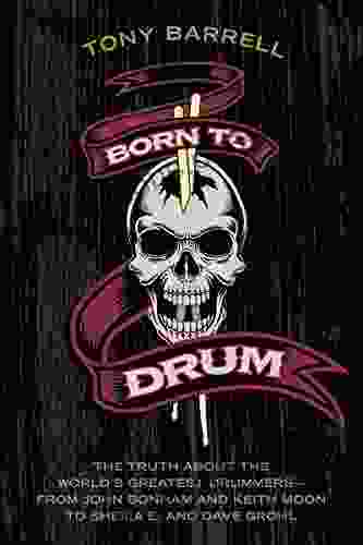 Born To Drum: The Truth About The World S Greatest Drummers From John Bonham And Keith Moon To Sheila E And Dave Grohl