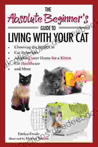 The Absolute Beginner S Guide To Living With Your Cat: Choosing The Right Cat Cat Behaviors Adapting Your Home For A Kitten Cat Healthcare And More